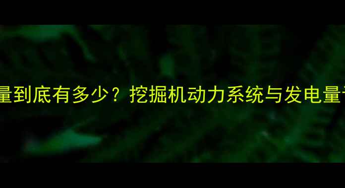 挖掘机发电量到底有多少挖掘机动力系统与发电量计算全攻略