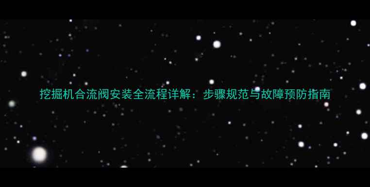 图片 挖掘机合流阀安装全流程详解：步骤规范与故障预防指南