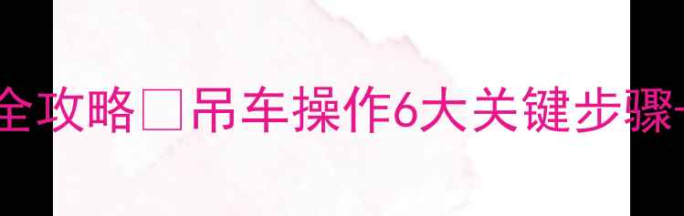 图片 挖掘机吊装全攻略✅吊车操作6大关键步骤+避坑指南🔧