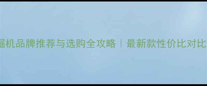 挖掘机品牌推荐与选购全攻略最新款性价比对比