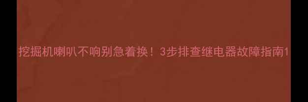 图片 挖掘机喇叭不响别急着换！3步排查继电器故障指南1