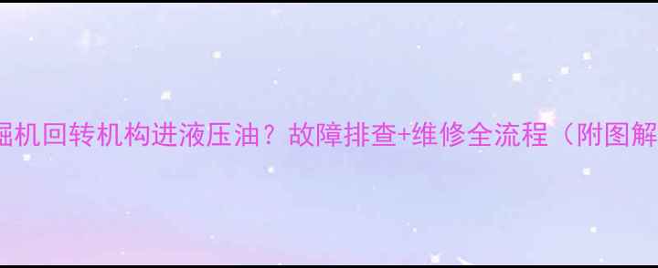 挖掘机回转机构进液压油故障排查维修全流程附图解