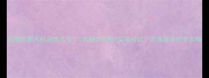 图片 挖掘机夏天机油选几号？5大避坑指南+实测对比！附高温养护全攻略