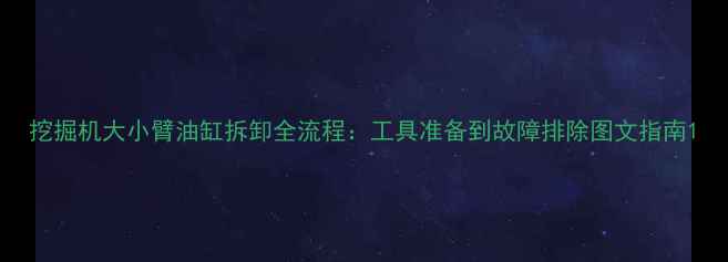 图片 挖掘机大小臂油缸拆卸全流程：工具准备到故障排除图文指南1
