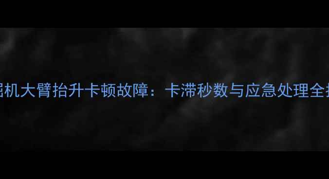 图片 挖掘机大臂抬升卡顿故障：卡滞秒数与应急处理全指南