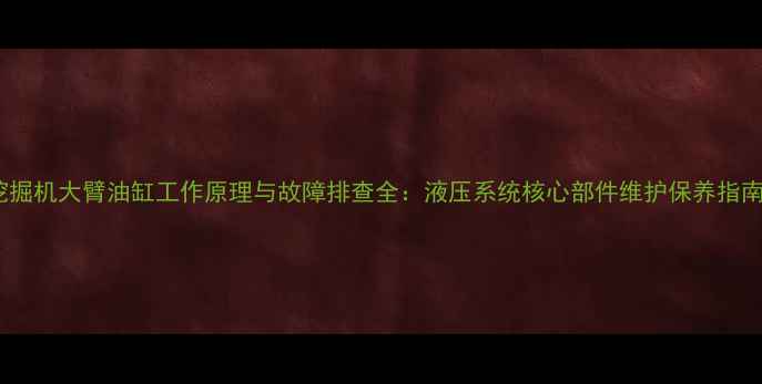 图片 挖掘机大臂油缸工作原理与故障排查全：液压系统核心部件维护保养指南2