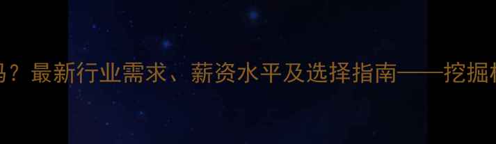 图片 挖掘机学校培训值得学吗？最新行业需求、薪资水平及选择指南——挖掘机操作技能如何快速变现