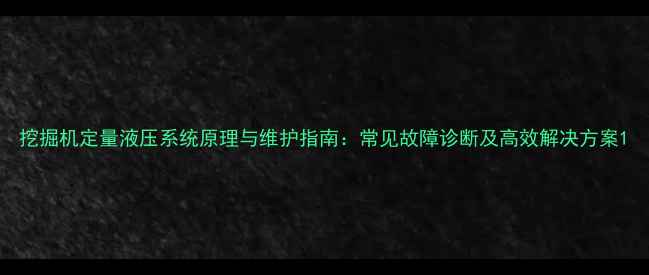 挖掘机定量液压系统原理与维护指南常见故障诊断及高效解决方案