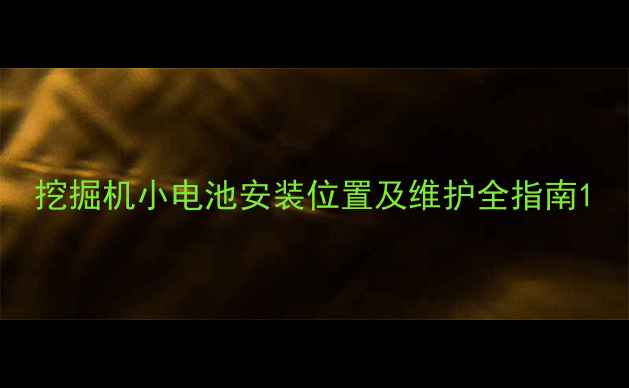 挖掘机小电池安装位置及维护全指南