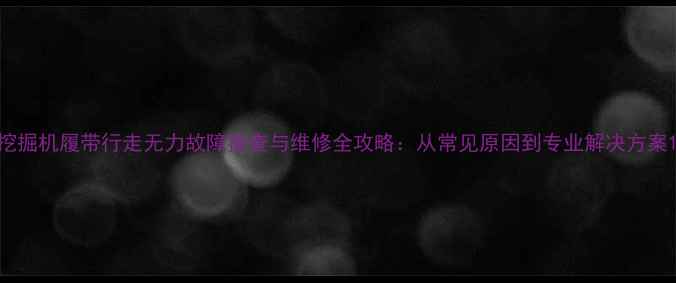 图片 挖掘机履带行走无力故障排查与维修全攻略：从常见原因到专业解决方案1
