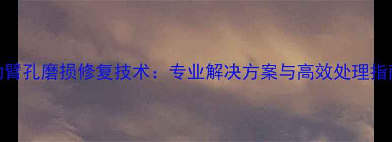 挖掘机平台动臂孔磨损修复技术专业解决方案与高效处理指南含案例