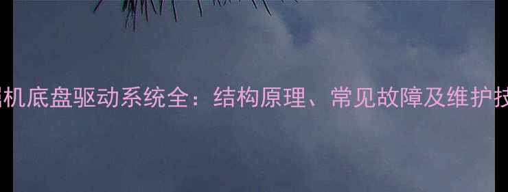 图片 挖掘机底盘驱动系统全：结构原理、常见故障及维护技巧1