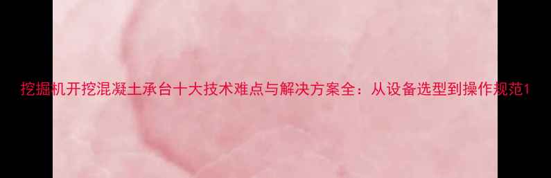 挖掘机开挖混凝土承台十大技术难点与解决方案全从设备选型到操作规范