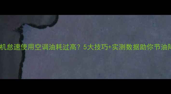 挖掘机怠速使用空调油耗过高5大技巧实测数据助你节油降本