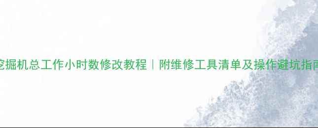 挖掘机总工作小时数修改教程附维修工具清单及操作避坑指南