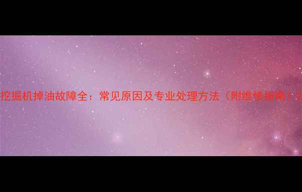 挖掘机掉油故障全常见原因及专业处理方法附维修指南