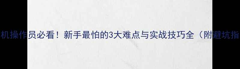 挖掘机操作员必看新手最怕的3大难点与实战技巧全附避坑指南