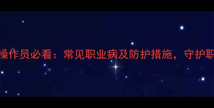 挖掘机操作员必看常见职业病及防护措施守护职业健康