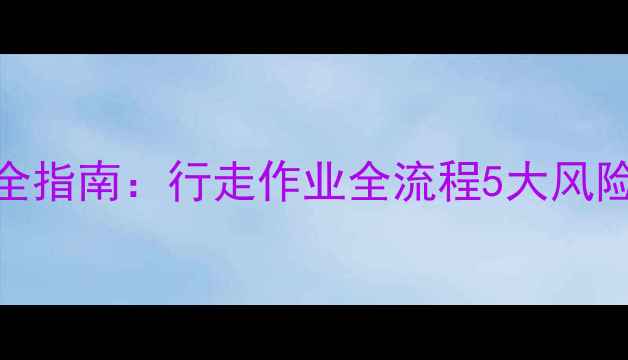 挖掘机操作安全指南行走作业全流程5大风险点与应对措施