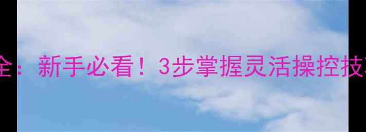 挖掘机操作技巧大全新手必看3步掌握灵活操控技巧提升工作效率
