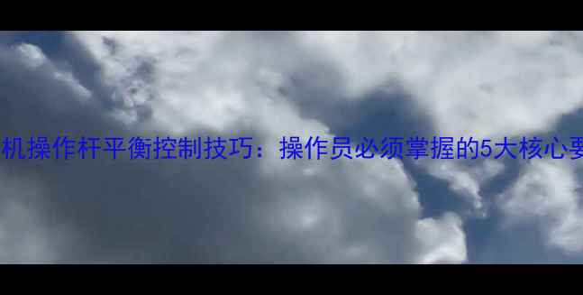 挖掘机操作杆平衡控制技巧操作员必须掌握的5大核心要点