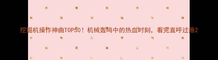 挖掘机操作神曲TOP50机械轰鸣中的热血时刻看完直呼过瘾