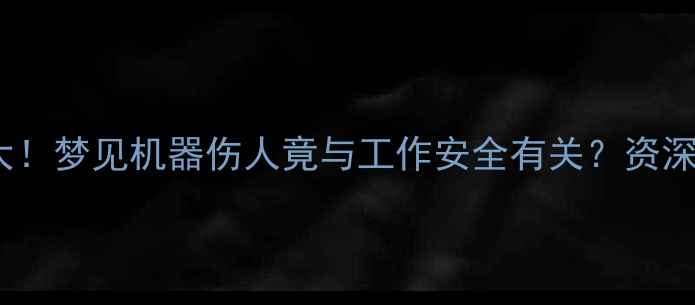 挖掘机操作禁忌大梦见机器伤人竟与工作安全有关资深工程师紧急提醒