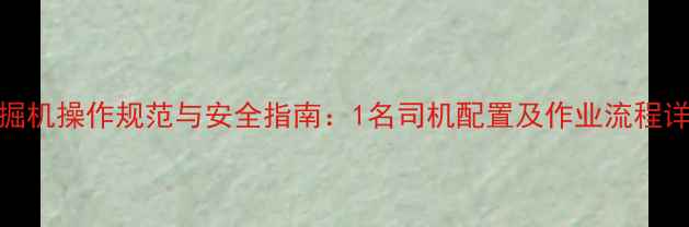 图片 挖掘机操作规范与安全指南：1名司机配置及作业流程详解