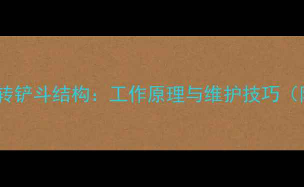 挖掘机旋转铲斗结构工作原理与维护技巧附图解