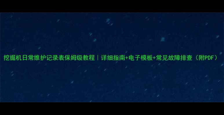 挖掘机日常维护记录表保姆级教程详细指南电子模板常见故障排查附PDF
