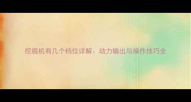 挖掘机有几个档位详解动力输出与操作技巧全