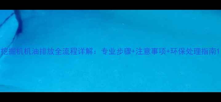 图片 挖掘机机油排放全流程详解：专业步骤+注意事项+环保处理指南1