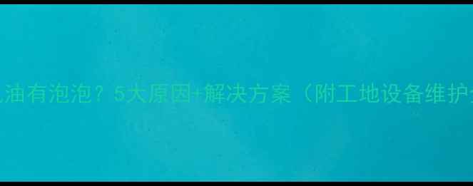图片 挖掘机机油有泡泡？5大原因+解决方案（附工地设备维护全攻略）