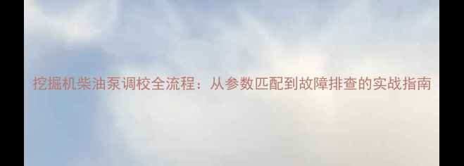 图片 挖掘机柴油泵调校全流程：从参数匹配到故障排查的实战指南