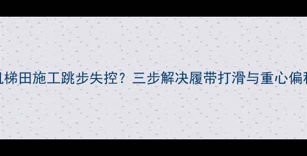 挖掘机梯田施工跳步失控三步解决履带打滑与重心偏移问题