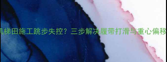 图片 挖掘机梯田施工跳步失控？三步解决履带打滑与重心偏移问题2