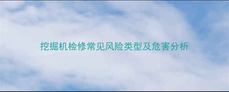 图片 挖掘机检修常见风险类型及危害分析