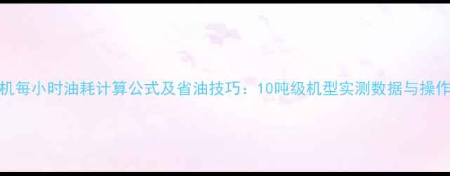 图片 挖掘机每小时油耗计算公式及省油技巧：10吨级机型实测数据与操作指南