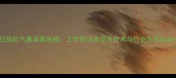 图片 挖掘机气囊减震座椅：工作舒适度提升技术与行业应用指南1