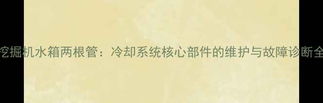 图片 挖掘机水箱两根管：冷却系统核心部件的维护与故障诊断全