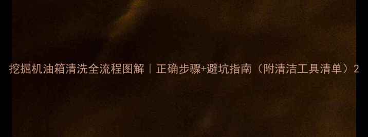 挖掘机油箱清洗全流程图解正确步骤避坑指南附清洁工具清单