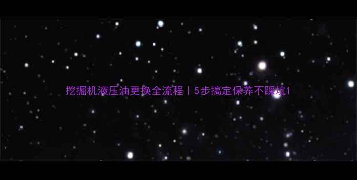 图片 挖掘机液压油更换全流程｜5步搞定保养不踩坑1