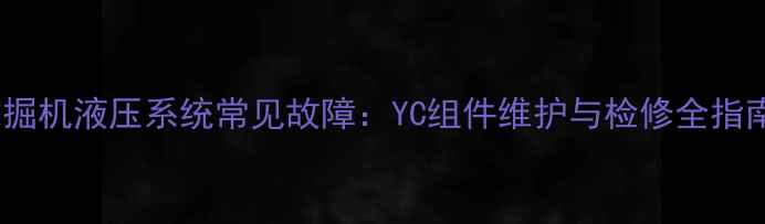 挖掘机液压系统常见故障YC组件维护与检修全指南