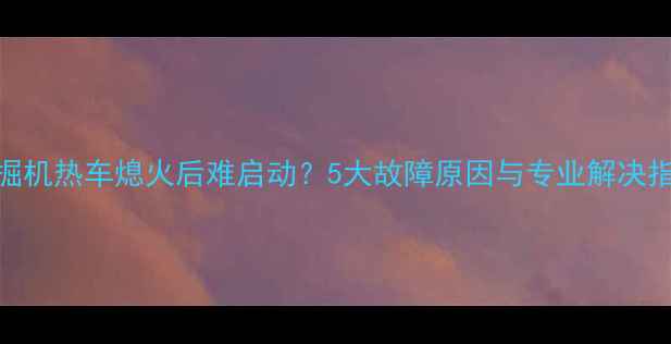 图片 挖掘机热车熄火后难启动？5大故障原因与专业解决指南
