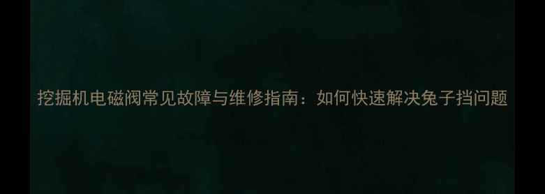 图片 挖掘机电磁阀常见故障与维修指南：如何快速解决兔子挡问题