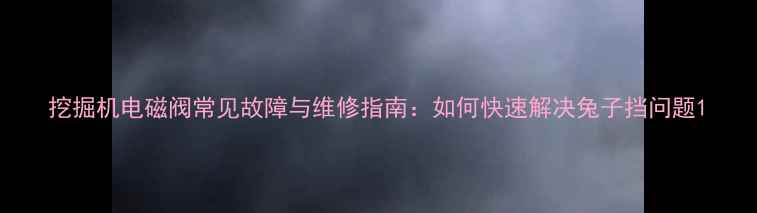 挖掘机电磁阀常见故障与维修指南如何快速解决兔子挡问题