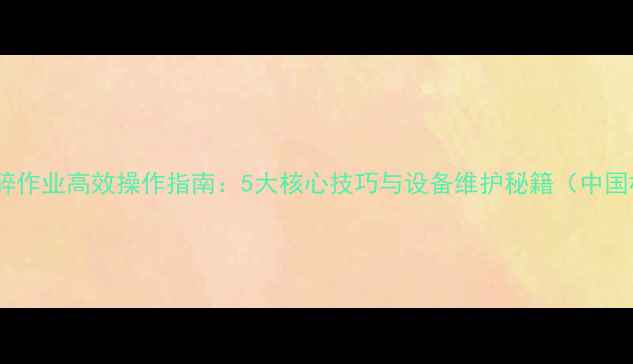 挖掘机破碎作业高效操作指南5大核心技巧与设备维护秘籍中国标准版