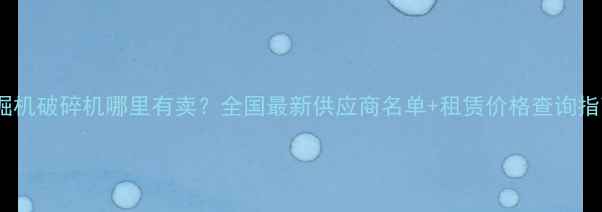 挖掘机破碎机哪里有卖全国最新供应商名单租赁价格查询指南