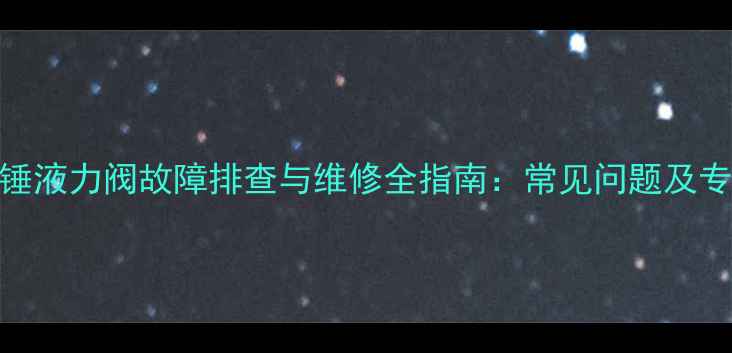 图片 挖掘机破碎锤液力阀故障排查与维修全指南：常见问题及专业养护建议