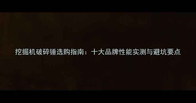 图片 挖掘机破碎锤选购指南：十大品牌性能实测与避坑要点